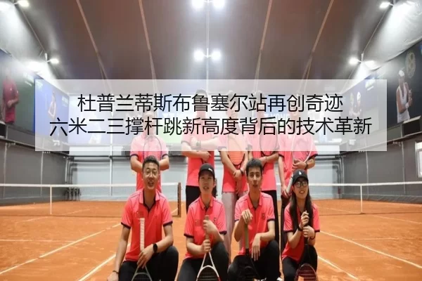 杜普兰蒂斯布鲁塞尔站再创奇迹 六米二三撑杆跳新高度背后的技术革新