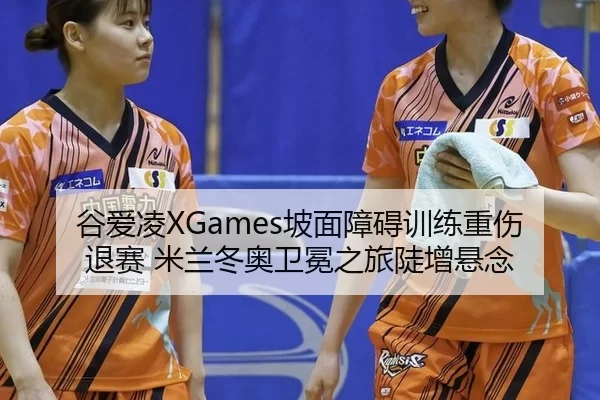 谷爱凌XGames坡面障碍训练重伤退赛 米兰冬奥卫冕之旅陡增悬念
