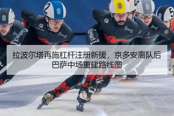拉波尔塔再施杠杆注册新援，京多安离队后巴萨中场重建路线图